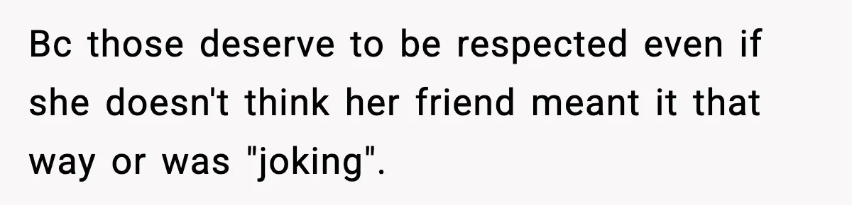 Bc those deserve to be respected even if she doesn't think her friend meant it that way or was "joking".