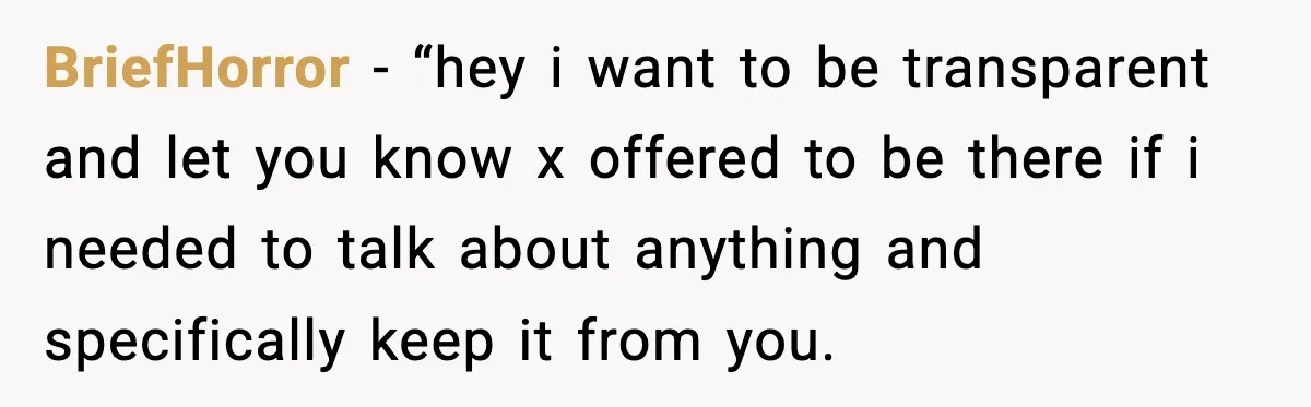 BriefHorror − “hey i want to be transparent and let you know x offered to be there if i needed to talk about anything and specifically keep it from you.