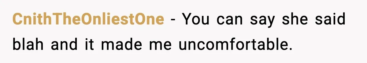CnithTheOnliestOne − You can say she said blah and it made me uncomfortable.
