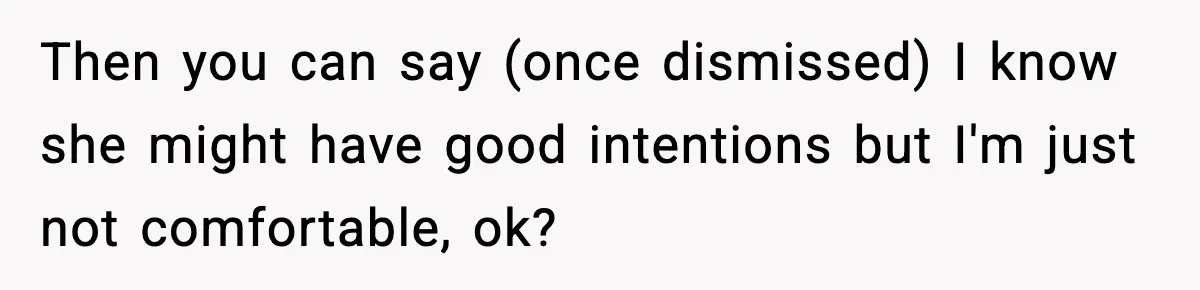 Then you can say (once dismissed) I know she might have good intentions but I'm just not comfortable, ok?