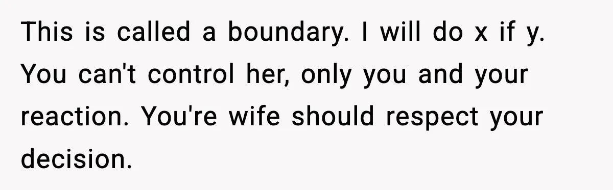 This is called a boundary. I will do x if y. You can't control her, only you and your reaction. You're wife should respect your decision.