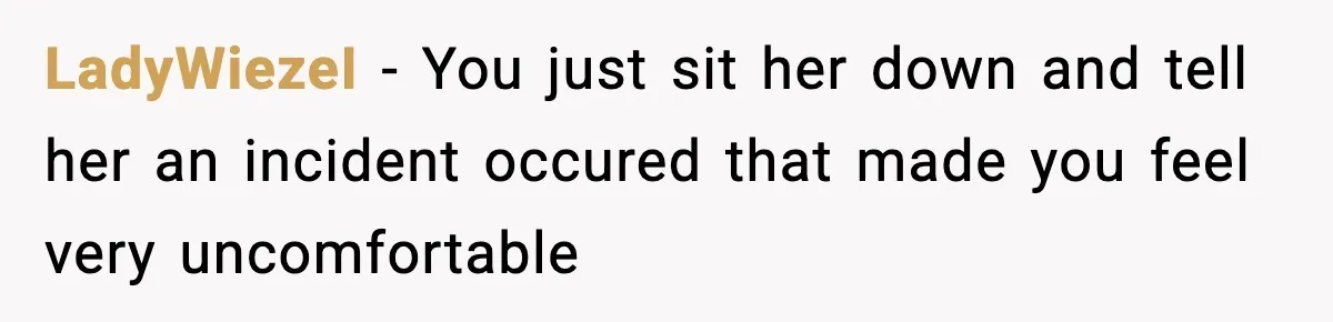 LadyWiezeI − You just sit her down and tell her an incident occured that made you feel very uncomfortable