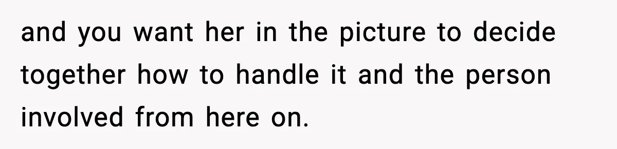 and you want her in the picture to decide together how to handle it and the person involved from here on.