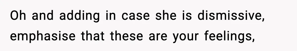 Oh and adding in case she is dismissive, emphasise that these are your feelings,