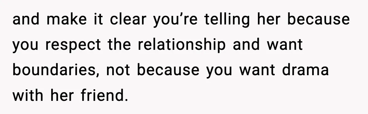 and make it clear you’re telling her because you respect the relationship and want boundaries, not because you want drama with her friend.