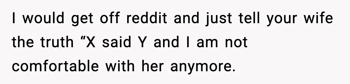 I would get off reddit and just tell your wife the truth “X said Y and I am not comfortable with her anymore.
