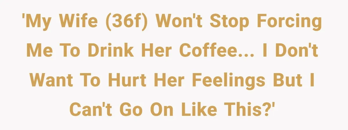 'My wife (36F) won't stop forcing me to drink her coffee... I don't want to hurt her feelings but I can't go on like this?'