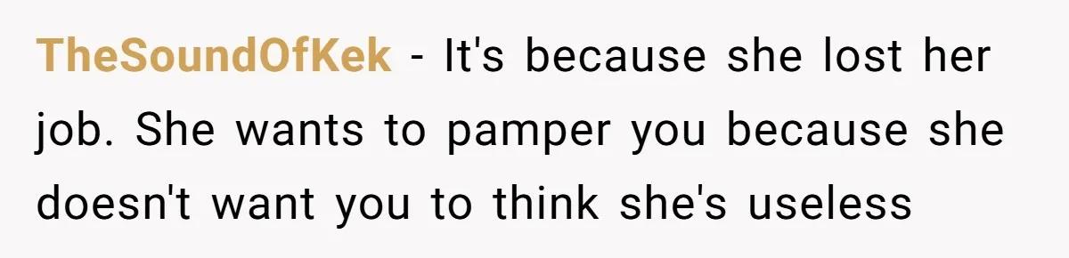 TheSoundOfKek − It's because she lost her job. She wants to pamper you because she doesn't want you to think she's useless