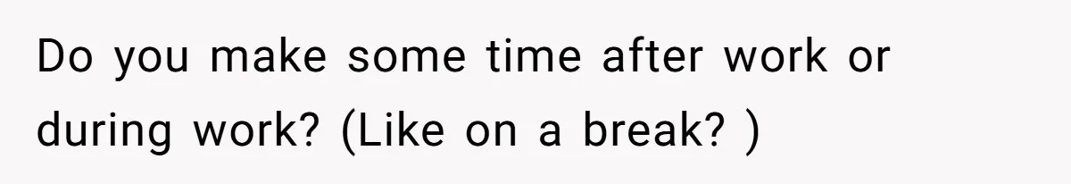 Do you make some time after work or during work? (Like on a break? )