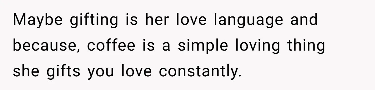 Maybe gifting is her love language and because, coffee is a simple loving thing she gifts you love constantly.