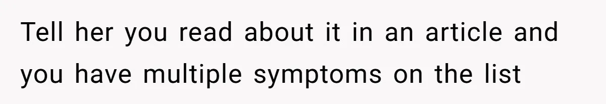 Tell her you read about it in an article and you have multiple symptoms on the list