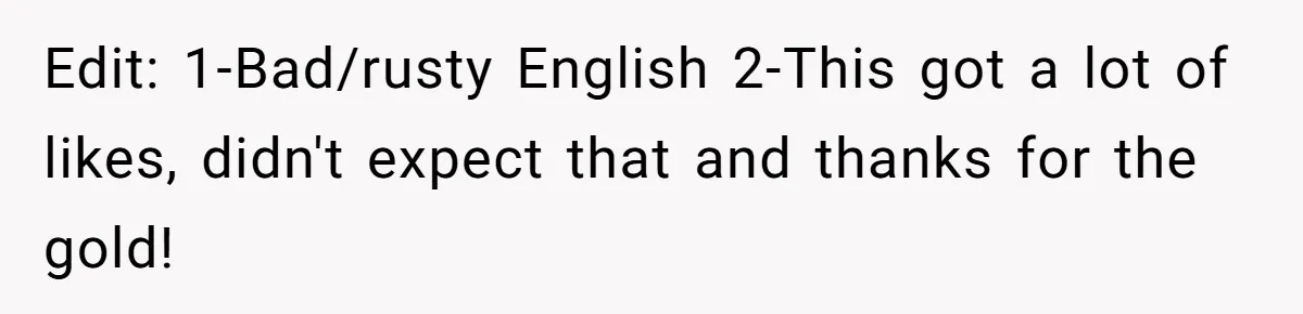 Edit: 1-Bad/rusty English 2-This got a lot of likes, didn't expect that and thanks for the gold!