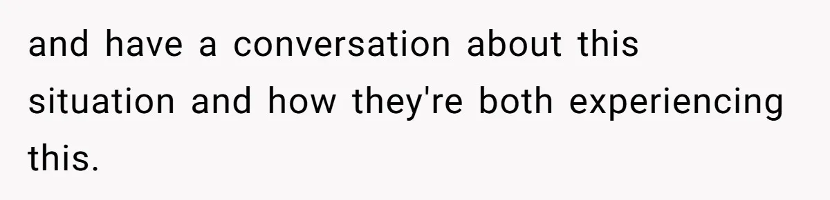and have a conversation about this situation and how they're both experiencing this.