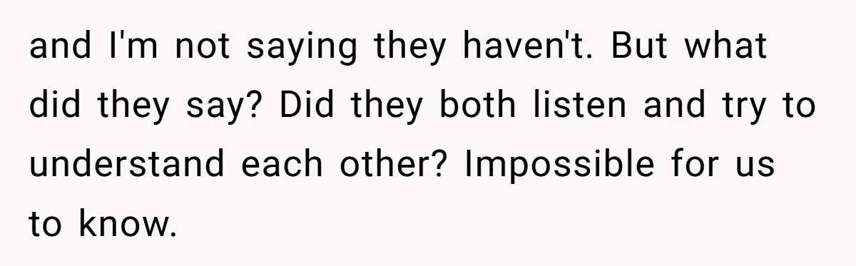 and I'm not saying they haven't. But what did they say? Did they both listen and try to understand each other? Impossible for us to know.
