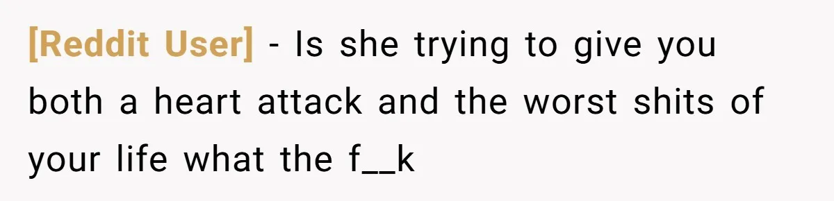 [Reddit User] − Is she trying to give you both a heart attack and the worst shits of your life what the f__k