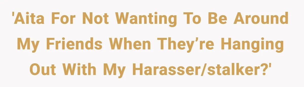 'AITA for not wanting to be around my friends when they’re hanging out with my harasser/stalker?'