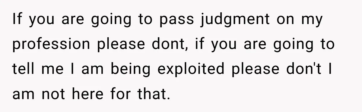 If you are going to pass judgment on my profession please dont, if you are going to tell me I am being exploited please don't I am not here for...