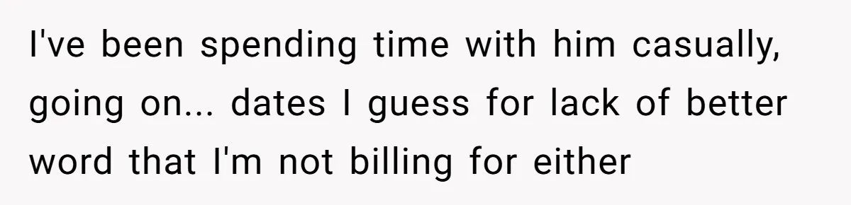 I've been spending time with him casually, going on... dates I guess for lack of better word that I'm not billing for either