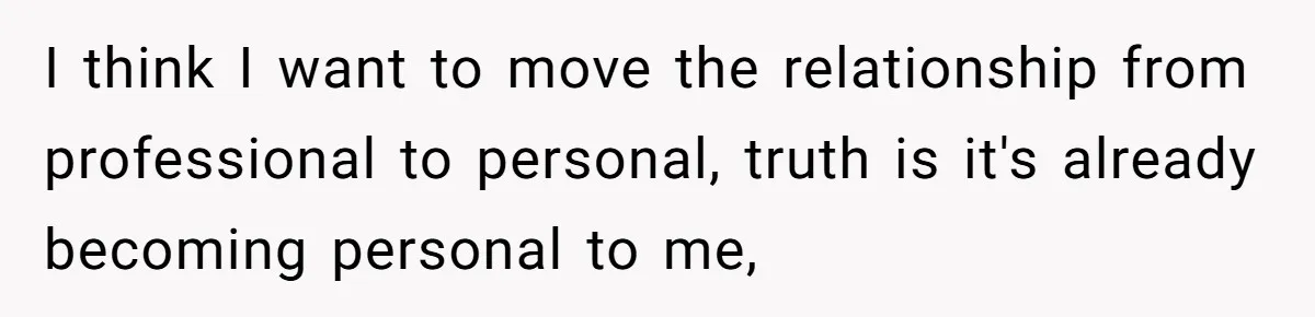 I think I want to move the relationship from professional to personal, truth is it's already becoming personal to me,