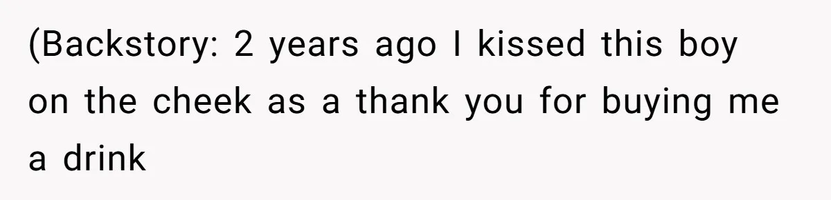 (Backstory: 2 years ago I kissed this boy on the cheek as a thank you for buying me a drink