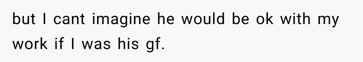but I cant imagine he would be ok with my work if I was his gf.