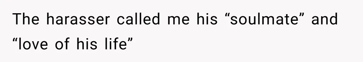The harasser called me his “soulmate” and “love of his life”