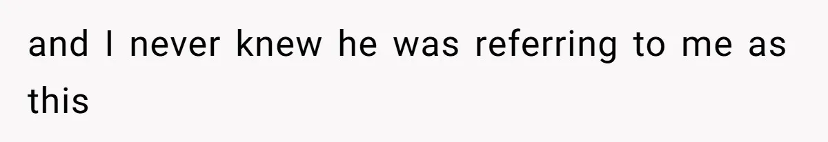 and I never knew he was referring to me as this
