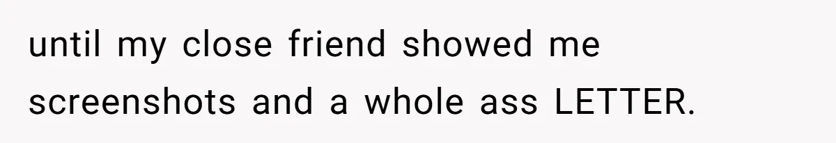until my close friend showed me screenshots and a whole ass LETTER.