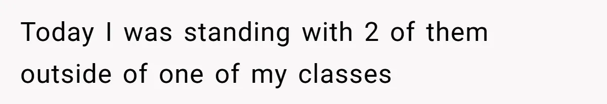 Today I was standing with 2 of them outside of one of my classes