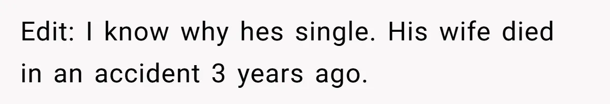 Edit: I know why hes single. His wife died in an accident 3 years ago.