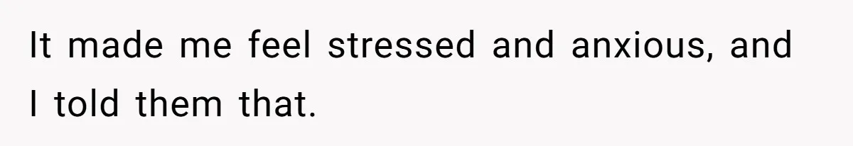 It made me feel stressed and anxious, and I told them that.