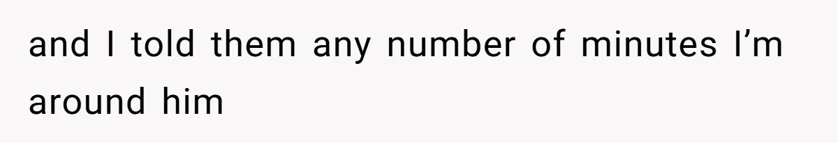 and I told them any number of minutes I’m around him