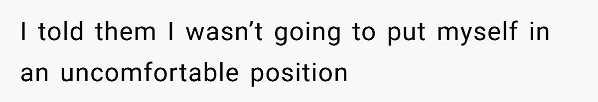 I told them I wasn’t going to put myself in an uncomfortable position