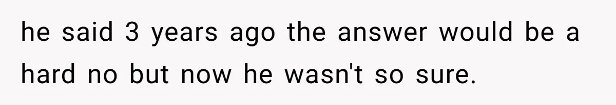 he said 3 years ago the answer would be a hard no but now he wasn't so sure.