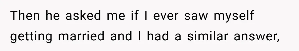 Then he asked me if I ever saw myself getting married and I had a similar answer,