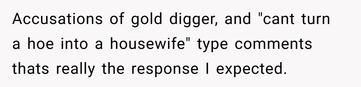 Accusations of gold digger, and "cant turn a hoe into a housewife" type comments thats really the response I expected.