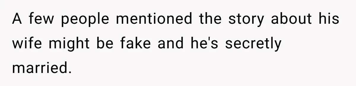 A few people mentioned the story about his wife might be fake and he's secretly married.