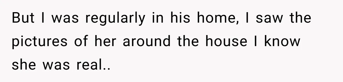 But I was regularly in his home, I saw the pictures of her around the house I know she was real.. ​