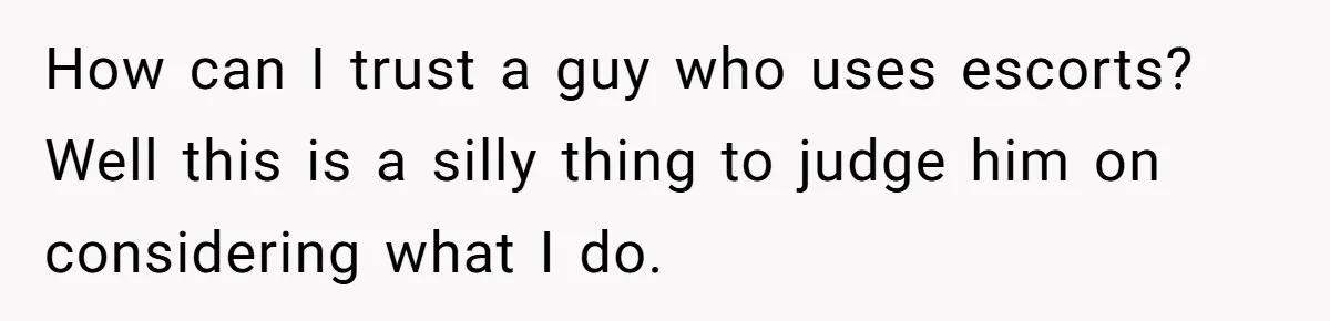 How can I trust a guy who uses escorts? Well this is a silly thing to judge him on considering what I do.