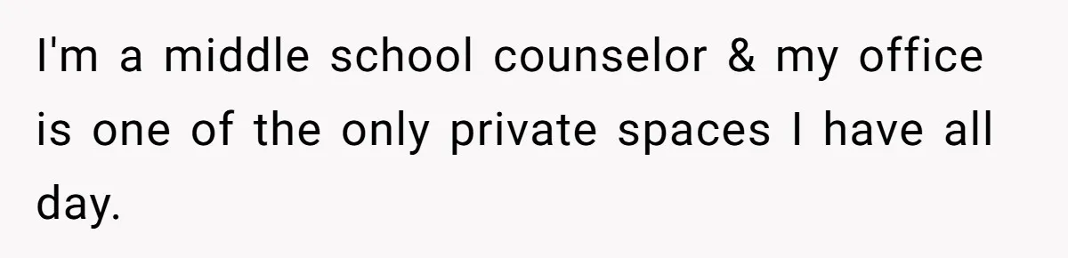 I'm a middle school counselor & my office is one of the only private spaces I have all day.