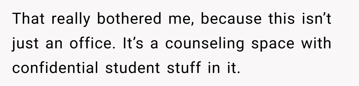 That really bothered me, because this isn’t just an office. It’s a counseling space with confidential student stuff in it.