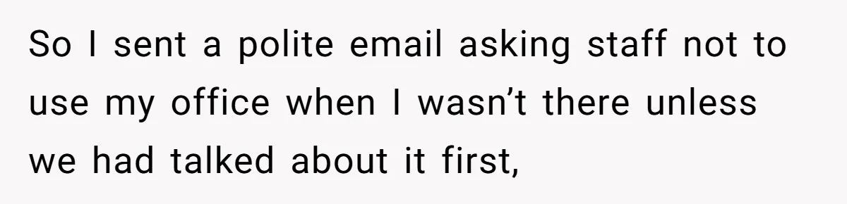 So I sent a polite email asking staff not to use my office when I wasn’t there unless we had talked about it first,