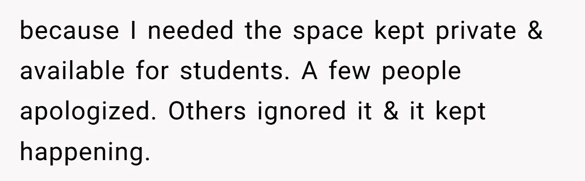 because I needed the space kept private & available for students. A few people apologized. Others ignored it & it kept happening.