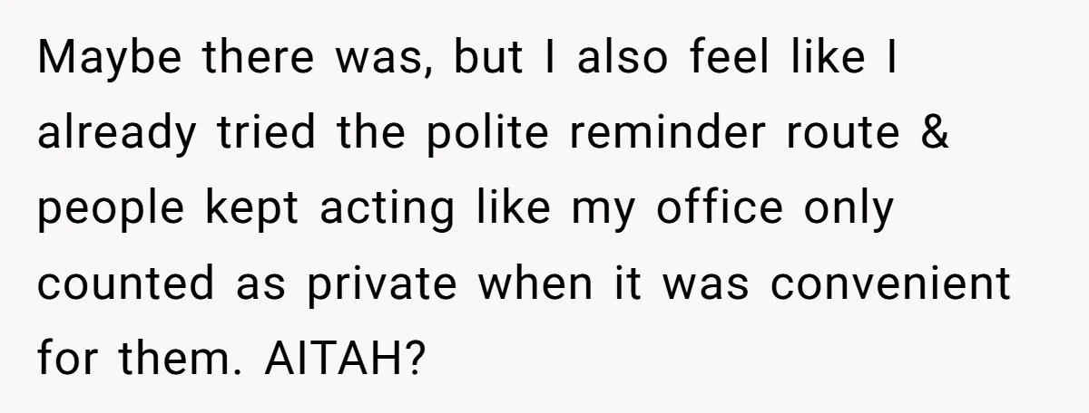 Maybe there was, but I also feel like I already tried the polite reminder route & people kept acting like my office only counted as private when it was convenient...