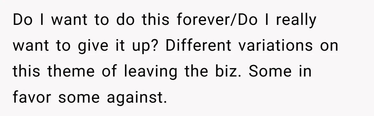 Do I want to do this forever/Do I really want to give it up? Different variations on this theme of leaving the biz. Some in favor some against.