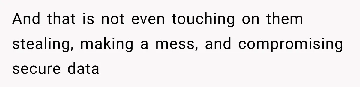 And that is not even touching on them stealing, making a mess, and compromising secure data