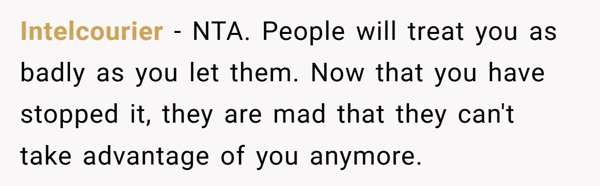 Intelcourier − NTA. People will treat you as badly as you let them. Now that you have stopped it, they are mad that they can't take advantage of you anymore.