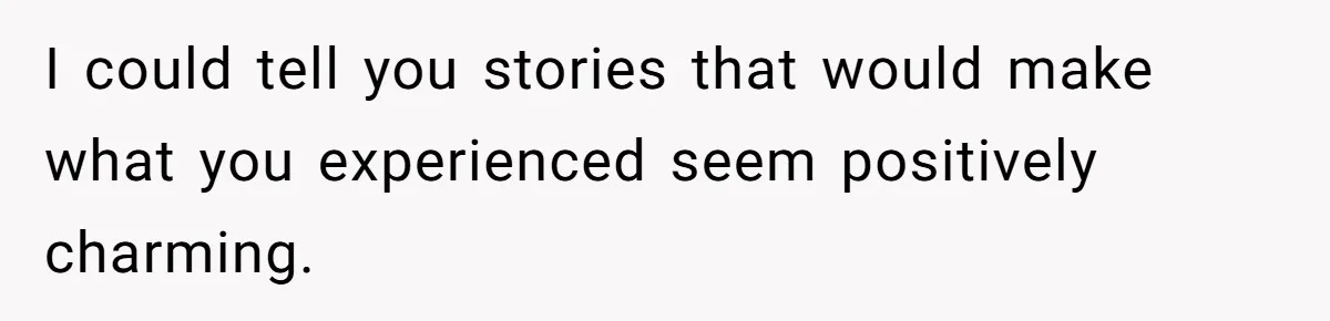 I could tell you stories that would make what you experienced seem positively charming.