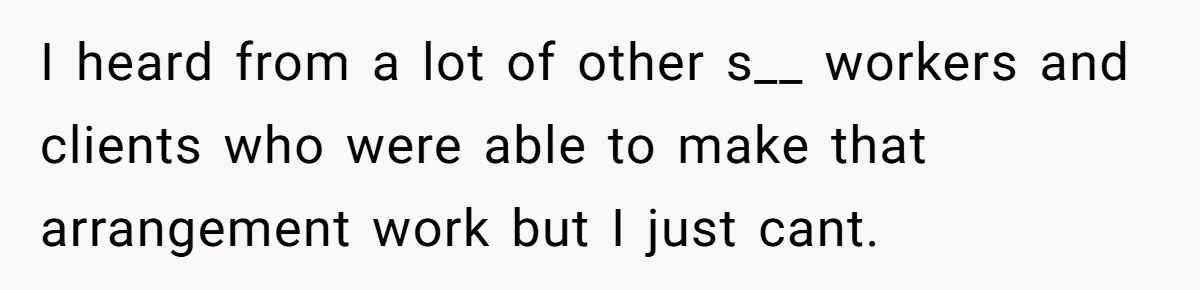 I heard from a lot of other s__ workers and clients who were able to make that arrangement work but I just cant.