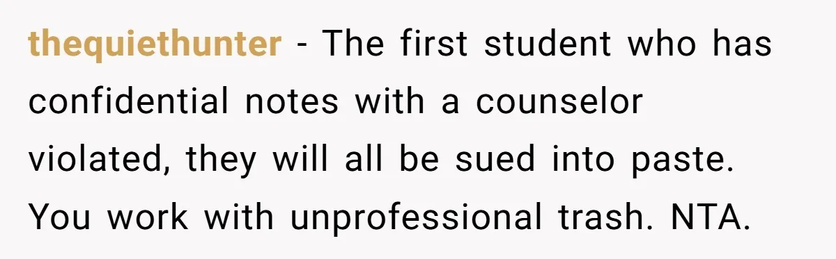 thequiethunter − The first student who has confidential notes with a counselor violated, they will all be sued into paste. You work with unprofessional trash. NTA.